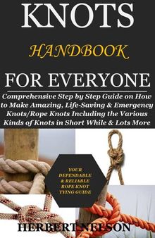 Knots Handbook for Everyone: Comprehensive Step by Step Guide on How to Make Amazing, Life-Saving & Emergency Knots: Rope Knots Including the Various Kinds of Knots in Short While & Lots More
