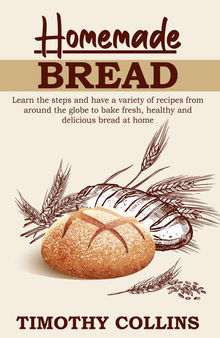 Homemade bread: Learn the steps and have a variety of recipes from around the globe to bake fresh, healthy and delicious bread at home