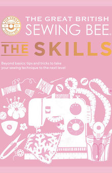 The Great British Sewing Bee: The Skills: Beyond Basics: Advanced Tips and Tricks to Take Your Sewing Technique to the Next Level