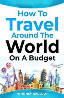 How to Travel Around the World on a Budget: The Ultimate Guide to Traveling the World on a Shoestring Budget