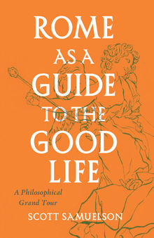 Rome as a Guide to the Good Life: A Philosophical Grand Tour