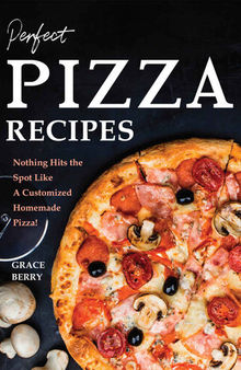 Perfect Pizza Recipes: Nothing Hits the Spot Like A Customized Homemade Pizza