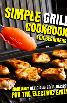 Simple Grill Cookbook for Beginners : Incredibly Delicious Grill Recipes for The Electric Grill