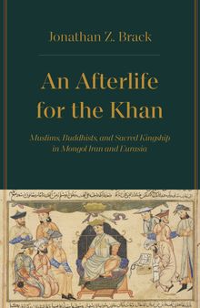 An Afterlife for the Khan: Muslims, Buddhists, and Sacred Kingship in Mongol Iran and Eurasia