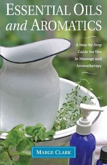 Essential Oils and Aromatics: A Step-by-Step Guide for Use in Massage and Aromatherapy