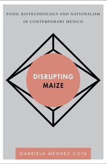 Disrupting Maize: Food, Biotechnology and Nationalism in Contemporary Mexico