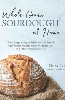 Whole Grain Sourdough at Home: The Simple Way to Bake Artisan Bread with Whole Wheat, Einkorn, Spelt, Rye and Other Ancient Grains