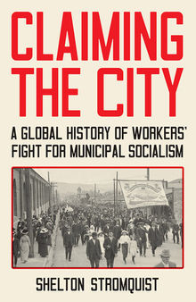 Claiming the City: A Global History of Workers’ Fight for Municipal Socialism