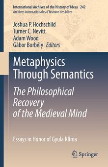Metaphysics Through Semantics: The Philosophical Recovery of the Medieval Mind: Essays in Honor of Gyula Klima (International Archives of the History ... internationales d'histoire des idées, 242)