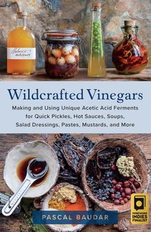 Wildcrafted Vinegars: Making and Using Unique Acetic Acid Ferments for Quick Pickles, Hot Sauces, Soups, Salad Dressings, Pastes, Mustards, and More