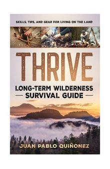 Thrive: Long-Term Wilderness Survival Guide; Skills, Tips, and Gear for Living on the Land