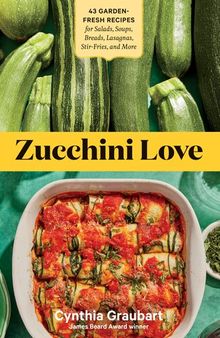 Zucchini Love: 43 Garden-Fresh Recipes for Salads, Soups, Breads, Lasagnas, Stir-Fries, and More