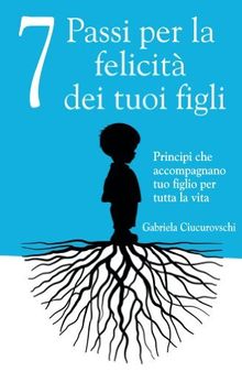 7 Passi per la felicità dei tuoi figli - Principi che accompagnano tuo figlio per tutta la vita (Italian Edition)