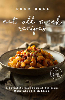 Cook Once Eat All Week Recipes: A Complete Cookbook of Delicious Make-Ahead Dish Ideas