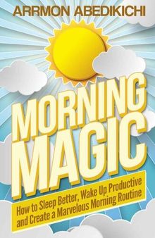 Morning Magic: How to Sleep Better, Wake Up Productive, and Create a Marvelous Morning Routine