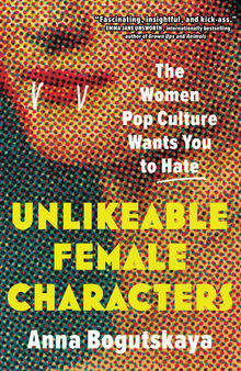 Unlikeable Female Characters: The Women Pop Culture Wants You to Hate