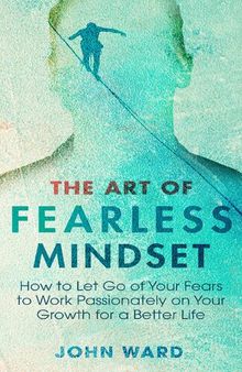 The Art of Fearless Mindset: How to Let Go of Your Fears to Work Passionately on Your Growth for a Better Life