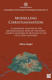 Modelling Christianisation: A Geospatial Analysis of The A Geospatial Analysis of the Archaeological Data on the Rural Church Network of Hungary in the 11th-12th Centuries