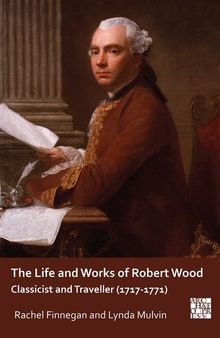 The Life and Works of Robert Wood: Classicist and Traveller (1717-1771)