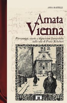 Amata Vienna. Personaggi, storie e digressioni fantastiche sulla vita di Franz Schubert