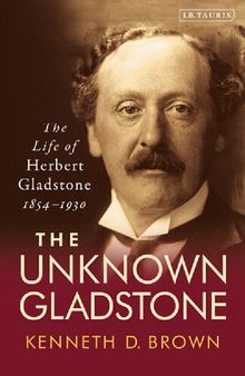 The Unknown Gladstone: The Life of Herbert Gladstone, 1854–1930