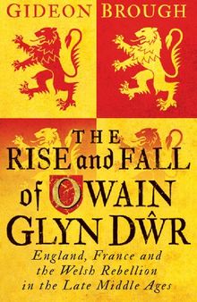 The Rise and Fall of Owain Glyn Dŵr: England, France and the Welsh Rebellion in the Late Middle Ages
