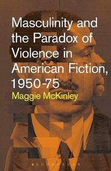 Masculinity and the  Paradox of Violence in American Fiction, 1950–75