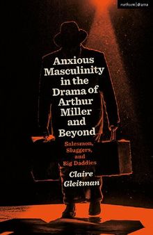 Anxious Masculinity in the Drama of Arthur Miller and Beyond: Salesmen, Sluggers, and Big Daddies