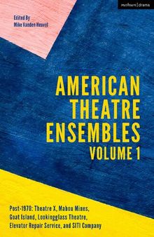 American Theatre Ensembles: Post-1970: Theatre X, Mabou Mines, Goat Island, Lookingglass Theatre, Elevator Repair Service, and SITI Company Volume 1