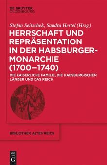 Herrschaft und Repräsentation in der Habsburgermonarchie (1700–1740): Die kaiserliche Familie, die habsburgischen Länder und das Reich