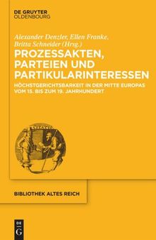 Prozessakten, Parteien, Partikularinteressen: Höchstgerichtsbarkeit in der Mitte Europas vom 15. bis 19. Jahrhundert
