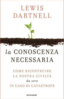 La conoscenza necessaria: Come ricostruire la nostra civiltà da zero in caso di catastrofe (Italian Edition)