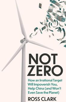 Not Zero : How an Irrational Target Will Impoverish You, Help China (and Won't Even Save the Planet)