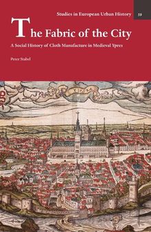 The Fabric of the City: A Social History of Cloth Manufacture in Medieval Ypres (Studies in European Urban History (1100-1800), 59)