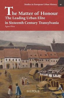 The Matter of Honour: The Leading Urban Elite in Sixteenth Century Cluj and Sibiu (Studies in European Urban History (1100-1800)) (English and Latin Edition)