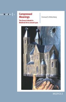 Compressed Meanings. The Donor's Model in Medieval Art to around 1300: Origin, Spread and Significance of an Architectural Image in the Realm of ... and Likeness (Architectura Medii Aevi)
