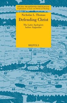 STT 09 Defending Christ: The Latin Apologists before Augustine, Thomas: The Latin Apologists Before Augustine (Studia Traditionis Theologiae)