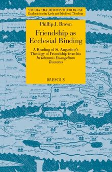 Friendship As Ecclesial Binding: A Reading of St. Augustine's Theology of Friendship from His Iohannis Euangelium Tractatus (Studia Traditionis ... ... Edition) (Studia Traditionis Theologiae, 48)
