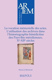 La vocation mémorielle des actes: L'utilisation des archives dans l'historiographie bénédictine des Pays-Bas méridionaux, Xe-XIIe siècles