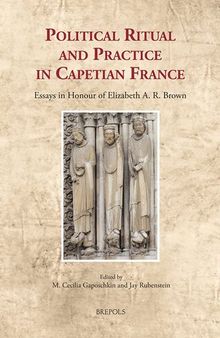 Political Ritual and Practice in Capetian France: Essays in Honour of Elizabeth A. R. Brown (Cultural Encounters in Late Antiquity and the Middle ... in Late Antiquity and the Middle Ages, 34)