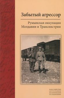 Забытый агрессор: Румынская оккупация Молдавии и Транснистрии. Сборник статей