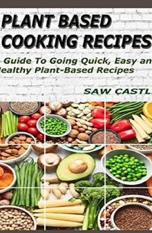 Plant Based Cooking Recipes: A Guide To Going Quick, Easy and Healthy Plant-Based Recipes