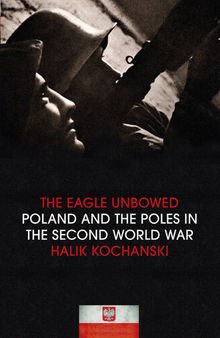 The Eagle Unbowed: Poland and the Poles in the Second World War