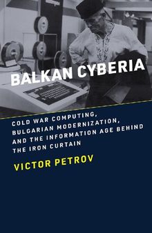 Balkan Cyberia: Cold War Computing, Bulgarian Modernization, And The Information Age Behind The Iron Curtain
