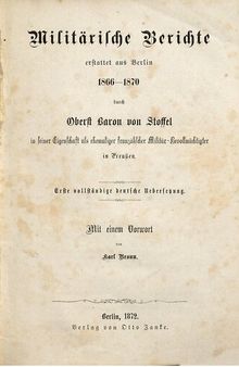 Militärische Berichte erstattet aus Berlin 1866 - 1870 durch Oberst Baron von Stoffel in seiner Eigenschaft als ehemaliger französischer Militär-Bevollmächtigter in Preußen