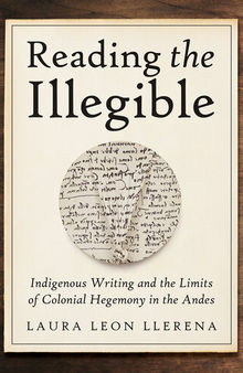 Reading the Illegible : Indigenous Writing and the Limits of Colonial Hegemony in the Andes