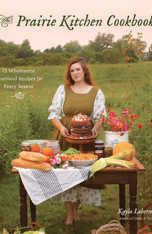 The Prairie Kitchen Cookbook: 75 Wholesome Heartland Recipes for Every Season