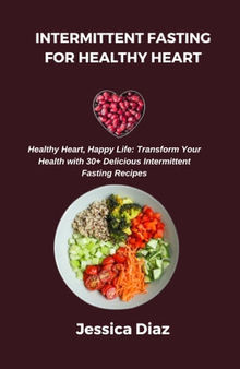 INTERMITTENT FASTING FOR HEALTHY HEART. Healthy Heart, Happy Life: Transform Your Health with 30+ Delicious Intermittent Fasting Recipes