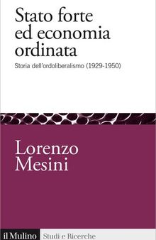 Stato forte ed economia ordinata. Storia dell'ordoliberalismo (1929-1950)