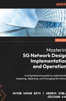 Mastering 5G Network Design, Implementation, and Operations: A comprehensive guide to understanding, designing, deploying
